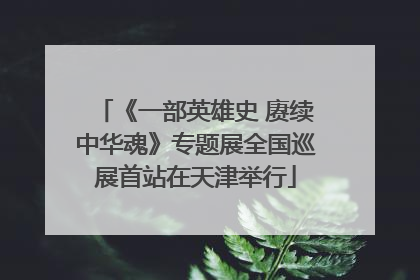 《一部英雄史 赓续中华魂》专题展全国巡展首站在天津举行