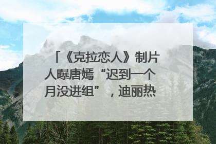 《克拉恋人》制片人曝唐嫣“迟到一个月没进组”，迪丽热巴险些被替换！刚刚，唐嫣方最新发声