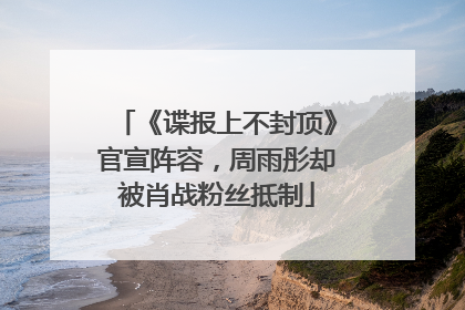 《谍报上不封顶》官宣阵容，周雨彤却被肖战粉丝抵制