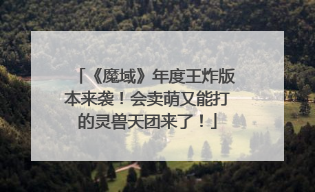 《魔域》年度王炸版本来袭！会卖萌又能打的灵兽天团来了！