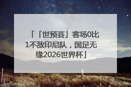 「世预赛」客场0比1不敌印尼队，国足无缘2026世界杯