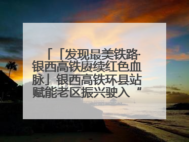 「发现最美铁路·银西高铁赓续红色血脉」银西高铁环县站赋能老区振兴驶入“快车道”