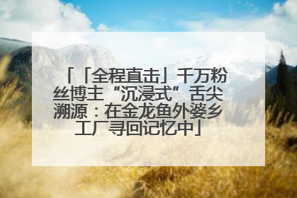 「全程直击」千万粉丝博主“沉浸式”舌尖溯源：在金龙鱼外婆乡工厂寻回记忆中