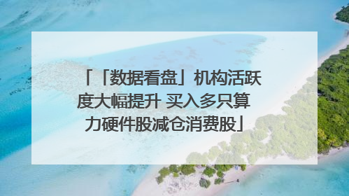 「数据看盘」机构活跃度大幅提升 买入多只算力硬件股减仓消费股