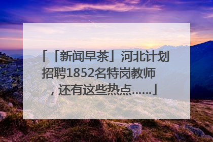 「新闻早茶」河北计划招聘1852名特岗教师，还有这些热点……