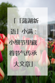 「蒲湖新语」小满：小细节里藏着节气传承大文章