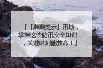 「顺顺提示」汛期，掌握这些防汛安全知识，关键时刻能救命！
