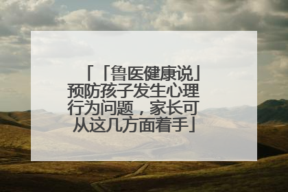 「鲁医健康说」预防孩子发生心理行为问题，家长可从这几方面着手