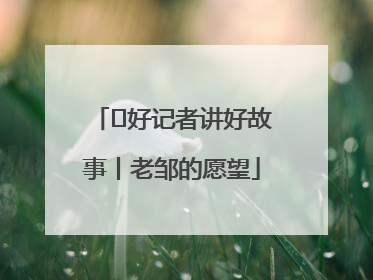  好记者讲好故事丨老邹的愿望