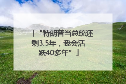 “特朗普当总统还剩3.5年，我会活跃40多年”