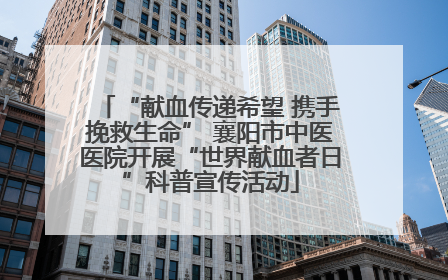 “献血传递希望 携手挽救生命” 襄阳市中医医院开展“世界献血者日”科普宣传活动