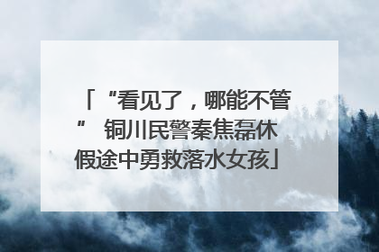 “看见了，哪能不管” 铜川民警秦焦磊休假途中勇救落水女孩