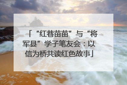 “红巷苗苗”与“将军县”学子笔友会：以信为桥共读红色故事