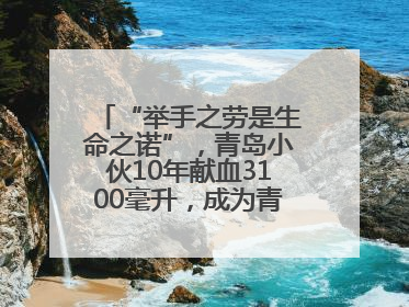 “举手之劳是生命之诺”，青岛小伙10年献血3100毫升，成为青岛市第236例造血干细胞捐献者