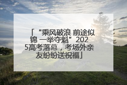 “乘风破浪 前途似锦 一举夺魁”2025高考落幕，考场外亲友纷纷送祝福