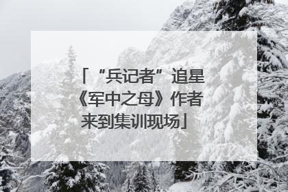 “兵记者”追星《军中之母》作者来到集训现场