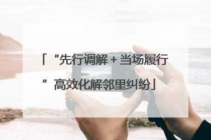 “先行调解＋当场履行”高效化解邻里纠纷