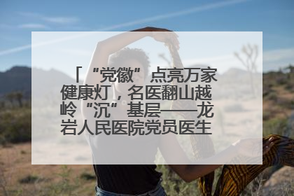 “党徽”点亮万家健康灯，名医翻山越岭“沉”基层——龙岩人民医院党员医生奏响基层健
