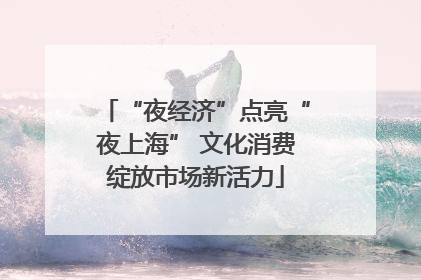 “夜经济”点亮“夜上海” 文化消费绽放市场新活力