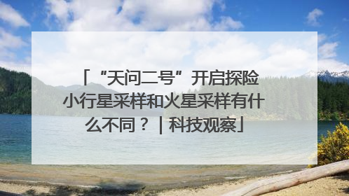 “天问二号”开启探险 小行星采样和火星采样有什么不同？｜科技观察