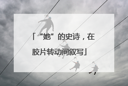 “她”的史诗，在胶片转动间叙写
