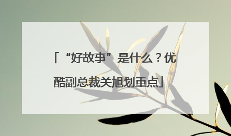 “好故事”是什么？优酷副总裁关旭划重点