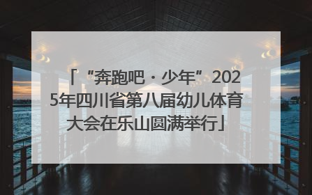 “奔跑吧・少年”2025年四川省第八届幼儿体育大会在乐山圆满举行