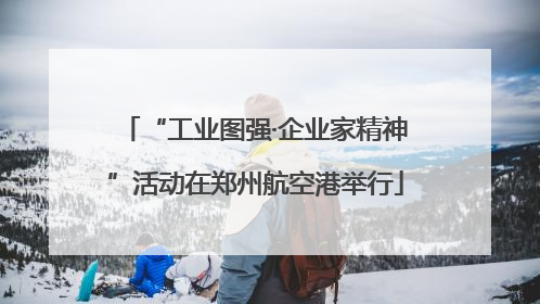 “工业图强·企业家精神”活动在郑州航空港举行