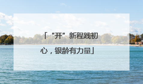 “开”新程践初心，银龄有力量