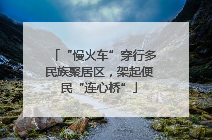 “慢火车”穿行多民族聚居区，架起便民“连心桥”