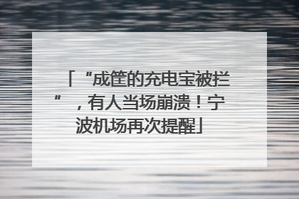 “成筐的充电宝被拦”，有人当场崩溃！宁波机场再次提醒