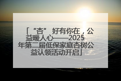 “杏” 好有你在，公益暖人心——2025 年第二届低保家庭杏树公益认领活动开启