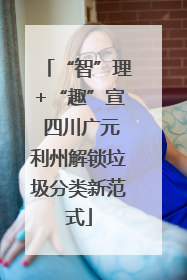 “智”理+“趣”宣 四川广元利州解锁垃圾分类新范式