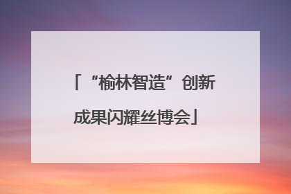 “榆林智造”创新成果闪耀丝博会