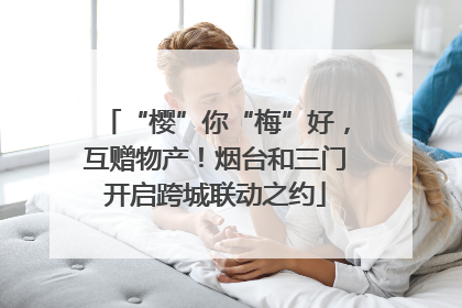 “樱”你“梅”好，互赠物产！烟台和三门开启跨城联动之约