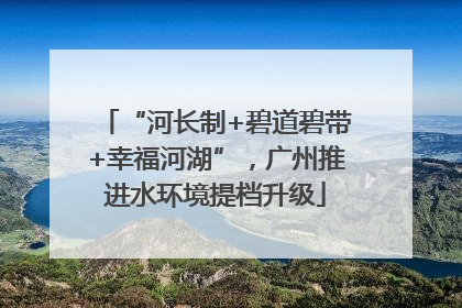 “河长制+碧道碧带+幸福河湖”，广州推进水环境提档升级