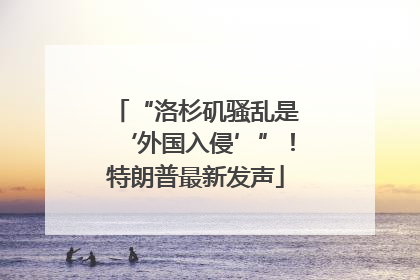 “洛杉矶骚乱是‘外国入侵’”！特朗普最新发声