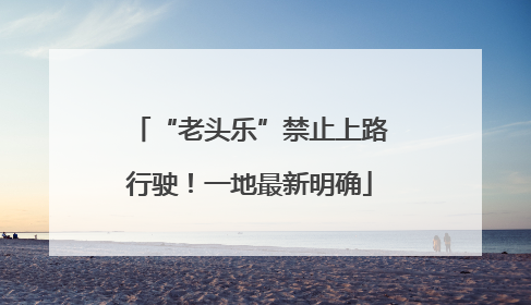 “老头乐”禁止上路行驶！一地最新明确