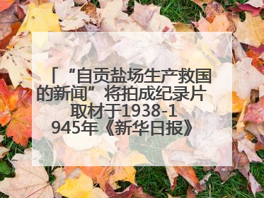 “自贡盐场生产救国的新闻”将拍成纪录片 取材于1938-1945年《新华日报》的连续报道