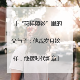 “花样剪彩”里的父与子：他裁岁月纹样，他接时代新章