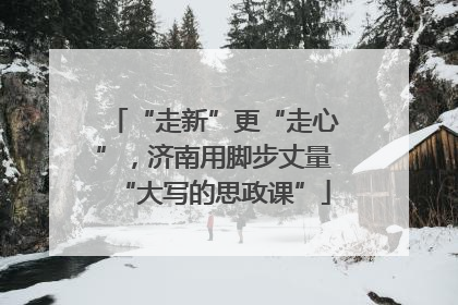 “走新”更“走心”，济南用脚步丈量“大写的思政课”