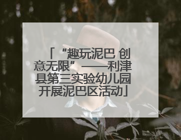 “趣玩泥巴 创意无限”——利津县第三实验幼儿园开展泥巴区活动