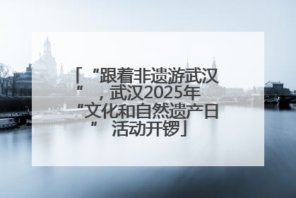 “跟着非遗游武汉”，武汉2025年“文化和自然遗产日” 活动开锣
