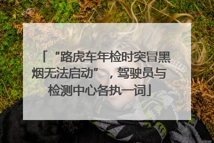 “路虎车年检时突冒黑烟无法启动”，驾驶员与检测中心各执一词