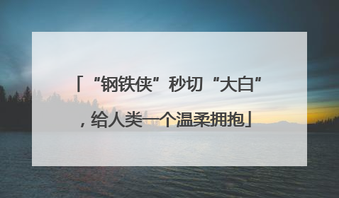 “钢铁侠”秒切“大白”，给人类一个温柔拥抱