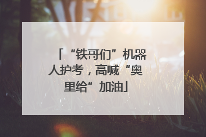 “铁哥们”机器人护考，高喊“奥里给”加油