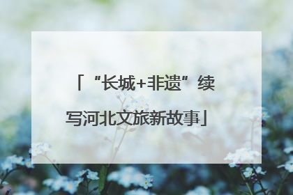 “长城+非遗”续写河北文旅新故事