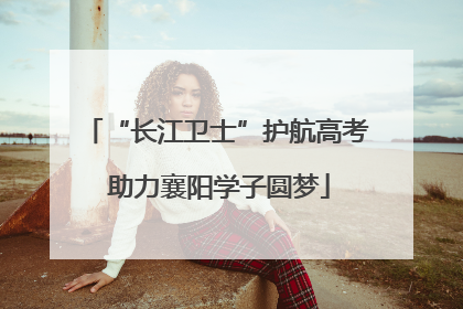 “长江卫士”护航高考 助力襄阳学子圆梦