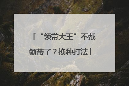 “领带大王”不戴领带了？换种打法