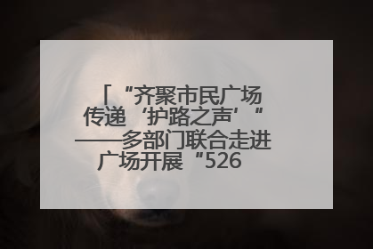 “齐聚市民广场 传递‘护路之声’”——多部门联合走进广场开展“526 我爱路”宣传活动